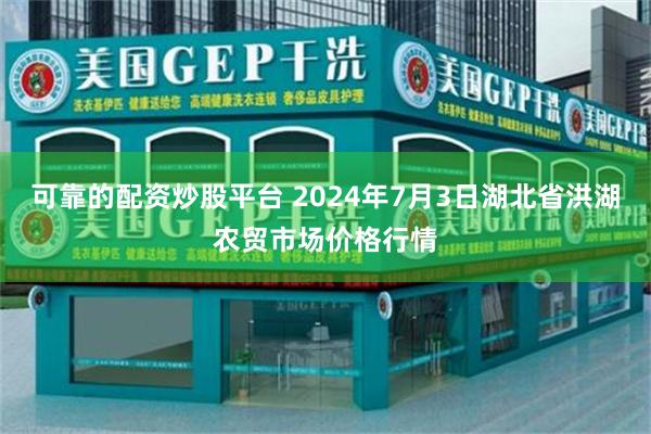 可靠的配资炒股平台 2024年7月3日湖北省洪湖农贸市场价格行情