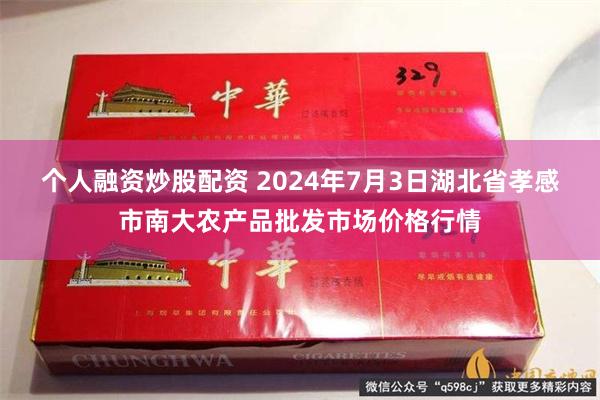 个人融资炒股配资 2024年7月3日湖北省孝感市南大农产品批发市场价格行情