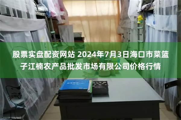 股票实盘配资网站 2024年7月3日海口市菜篮子江楠农产品批发市场有限公司价格行情