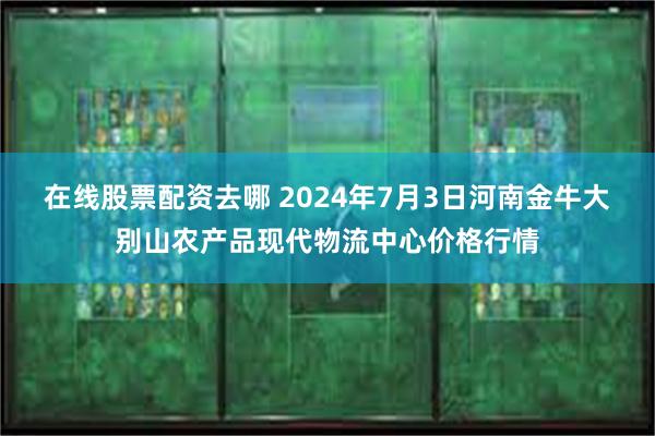 在线股票配资去哪 2024年7月3日河南金牛大别山农产品现代物流中心价格行情