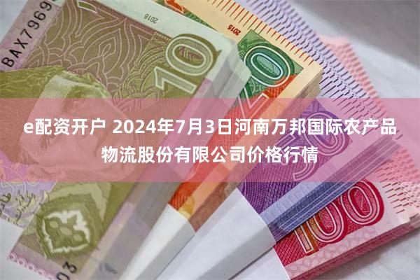 e配资开户 2024年7月3日河南万邦国际农产品物流股份有限公司价格行情