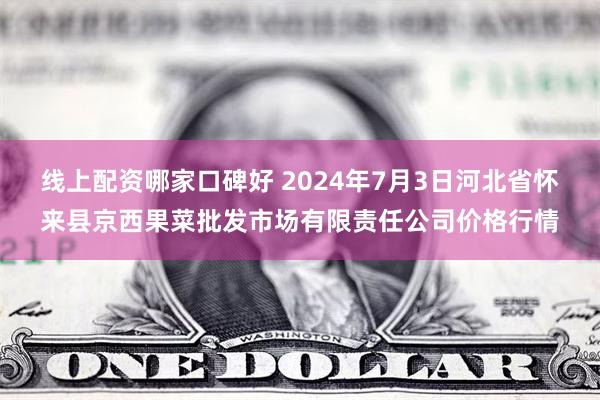 线上配资哪家口碑好 2024年7月3日河北省怀来县京西果菜批发市场有限责任公司价格行情