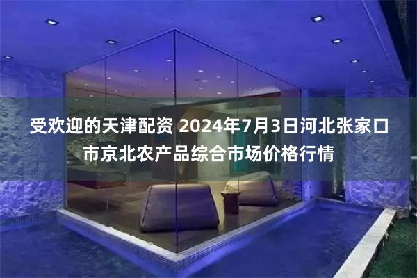 受欢迎的天津配资 2024年7月3日河北张家口市京北农产品综合市场价格行情