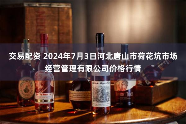 交易配资 2024年7月3日河北唐山市荷花坑市场经营管理有限公司价格行情