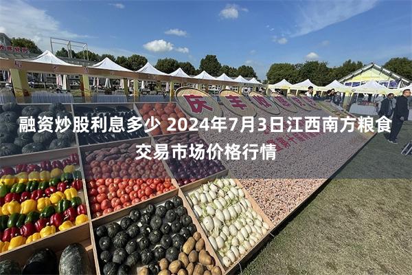 融资炒股利息多少 2024年7月3日江西南方粮食交易市场价格行情