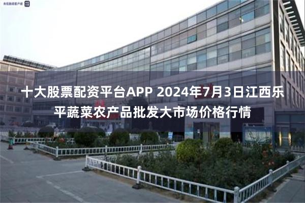 十大股票配资平台APP 2024年7月3日江西乐平蔬菜农产品批发大市场价格行情