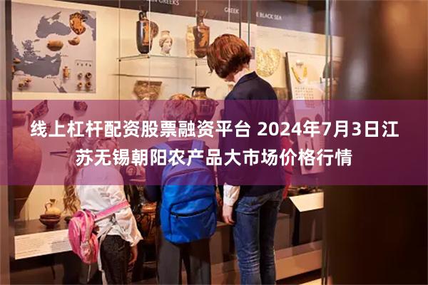 线上杠杆配资股票融资平台 2024年7月3日江苏无锡朝阳农产品大市场价格行情