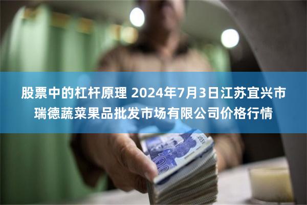 股票中的杠杆原理 2024年7月3日江苏宜兴市瑞德蔬菜果品批发市场有限公司价格行情