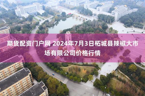 期货配资门户网 2024年7月3日柘城县辣椒大市场有限公司价格行情