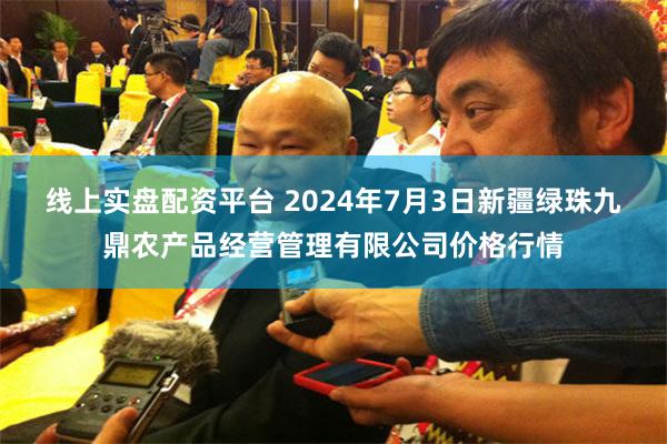 线上实盘配资平台 2024年7月3日新疆绿珠九鼎农产品经营管理有限公司价格行情