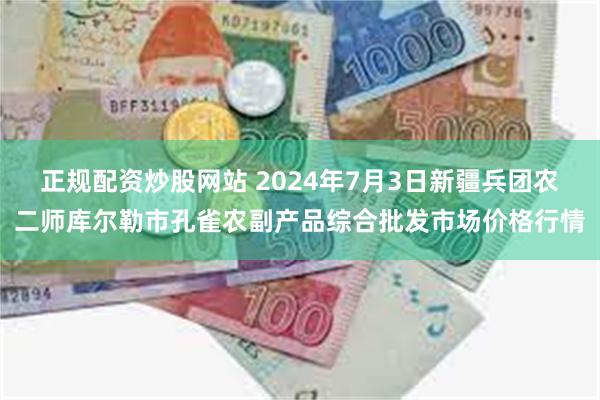 正规配资炒股网站 2024年7月3日新疆兵团农二师库尔勒市孔雀农副产品综合批发市场价格行情