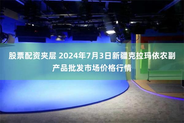 股票配资夹层 2024年7月3日新疆克拉玛依农副产品批发市场价格行情