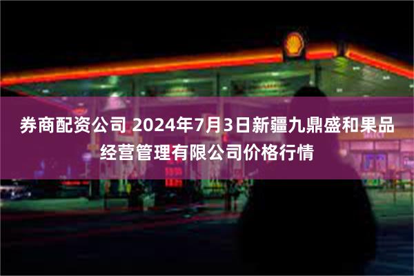 券商配资公司 2024年7月3日新疆九鼎盛和果品经营管理有限公司价格行情