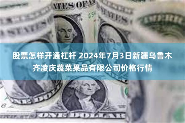 股票怎样开通杠杆 2024年7月3日新疆乌鲁木齐凌庆蔬菜果品有限公司价格行情