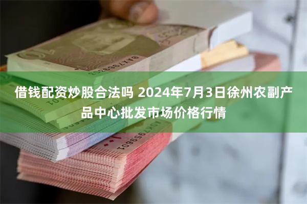 借钱配资炒股合法吗 2024年7月3日徐州农副产品中心批发市场价格行情