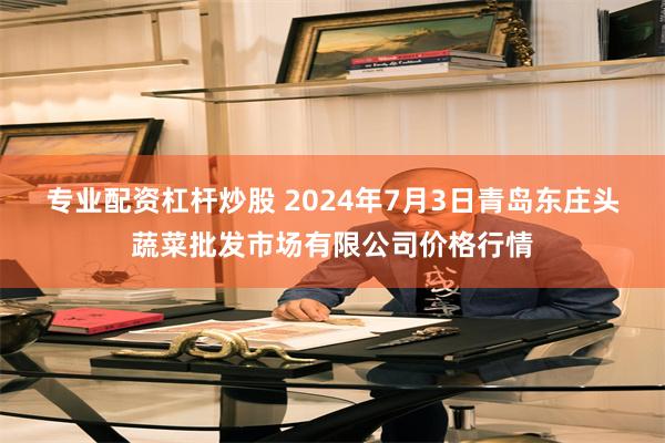 专业配资杠杆炒股 2024年7月3日青岛东庄头蔬菜批发市场有限公司价格行情