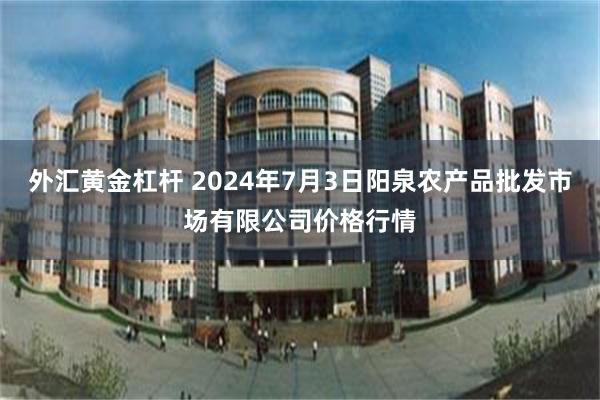 外汇黄金杠杆 2024年7月3日阳泉农产品批发市场有限公司价格行情