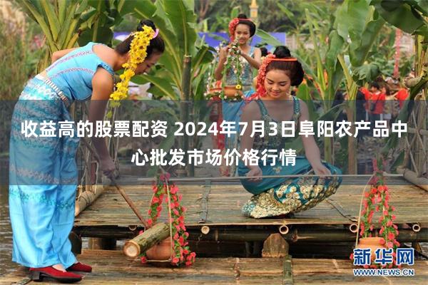 收益高的股票配资 2024年7月3日阜阳农产品中心批发市场价格行情