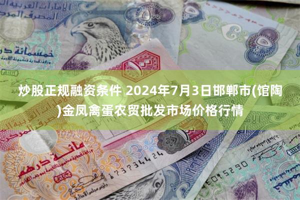 炒股正规融资条件 2024年7月3日邯郸市(馆陶)金凤禽蛋农贸批发市场价格行情