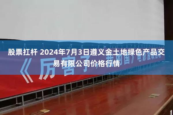 股票扛杆 2024年7月3日遵义金土地绿色产品交易有限公司价格行情