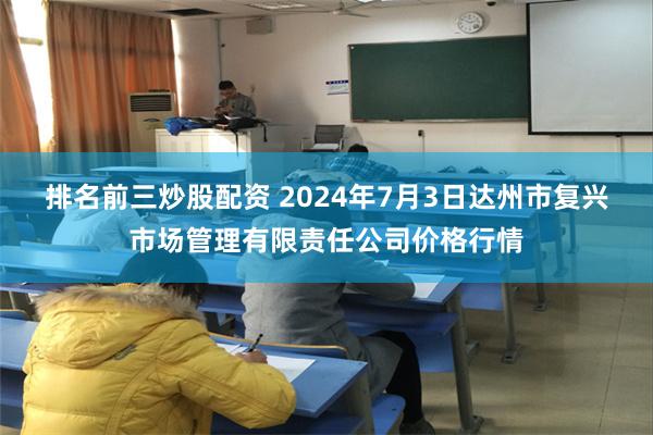 排名前三炒股配资 2024年7月3日达州市复兴市场管理有限责任公司价格行情