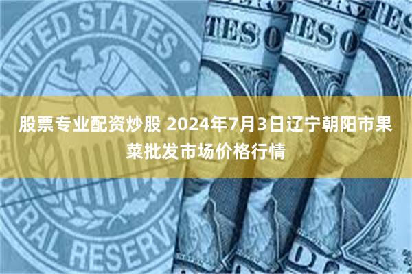 股票专业配资炒股 2024年7月3日辽宁朝阳市果菜批发市场价格行情