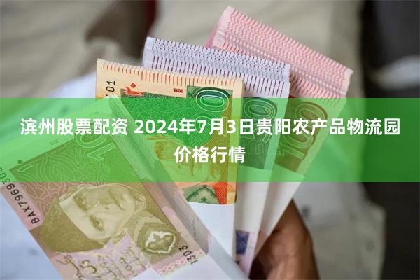 滨州股票配资 2024年7月3日贵阳农产品物流园价格行情