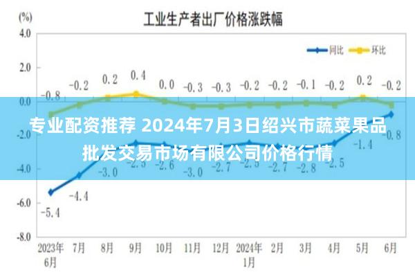 专业配资推荐 2024年7月3日绍兴市蔬菜果品批发交易市场有限公司价格行情