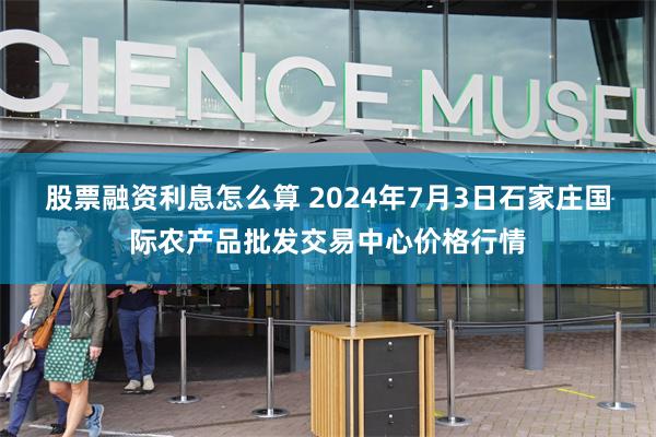 股票融资利息怎么算 2024年7月3日石家庄国际农产品批发交易中心价格行情