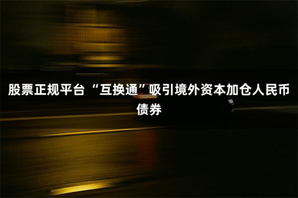 股票正规平台 “互换通”吸引境外资本加仓人民币债券