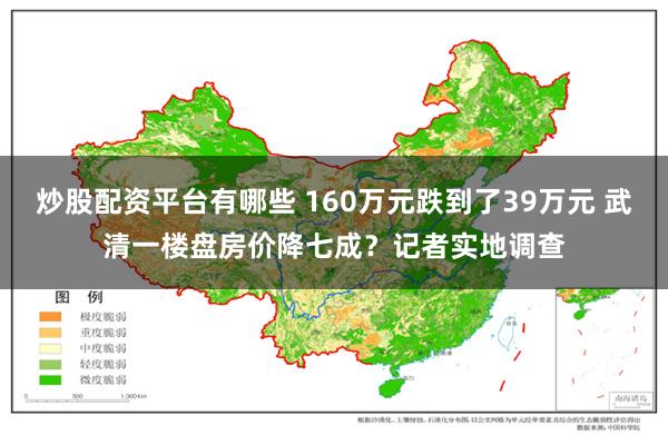 炒股配资平台有哪些 160万元跌到了39万元 武清一楼盘房价降七成？记者实地调查