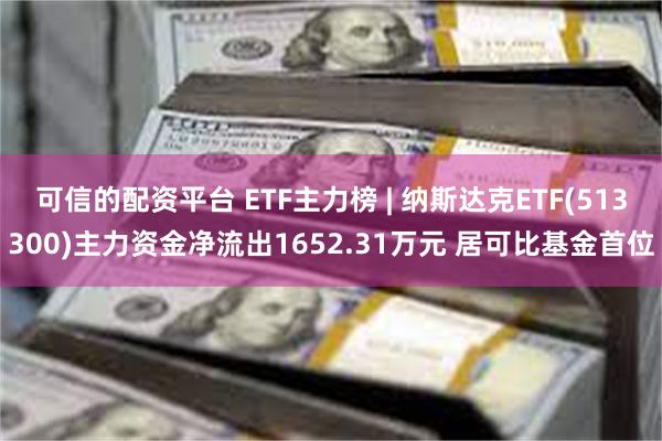 可信的配资平台 ETF主力榜 | 纳斯达克ETF(513300)主力资金净流出1652.31万元 居可比基金首位