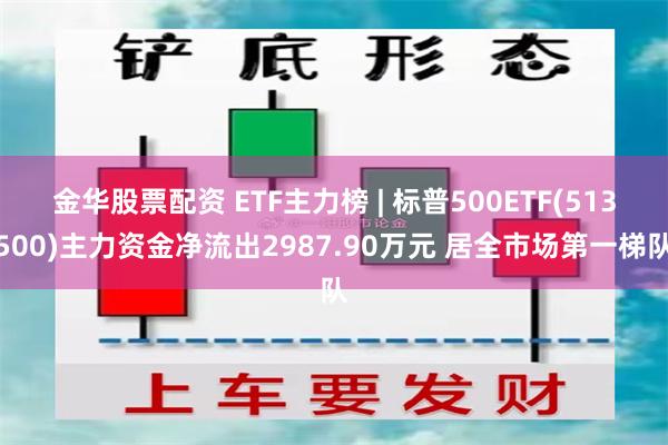 金华股票配资 ETF主力榜 | 标普500ETF(513500)主力资金净流出2987.90万元 居全市场第一梯队