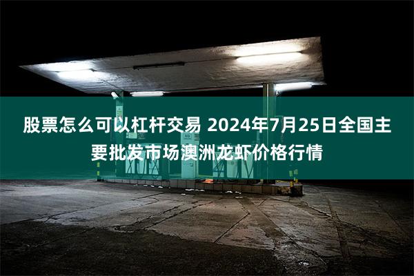 股票怎么可以杠杆交易 2024年7月25日全国主要批发市场澳洲龙虾价格行情