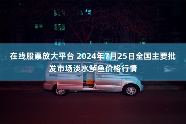 在线股票放大平台 2024年7月25日全国主要批发市场淡水鲈鱼价格行情