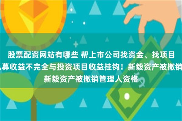 股票配资网站有哪些 帮上市公司找资金、找项目抽佣之外 私募收益不完全与投资项目收益挂钩！新毅资产被撤销管理人资格