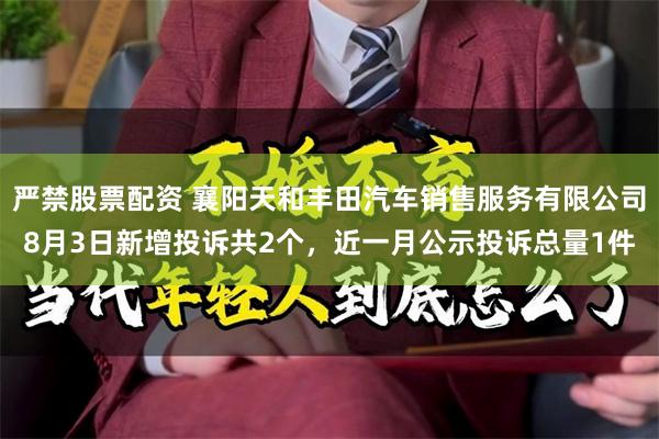 严禁股票配资 襄阳天和丰田汽车销售服务有限公司8月3日新增投诉共2个，近一月公示投诉总量1件