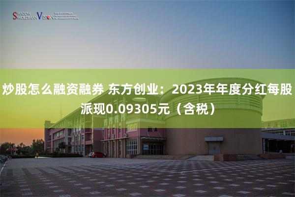 炒股怎么融资融券 东方创业：2023年年度分红每股派现0.09305元（含税）