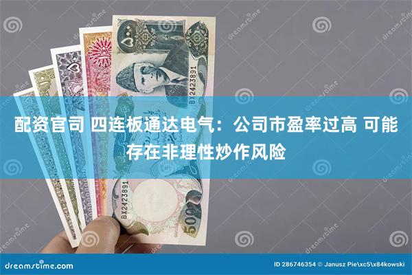 配资官司 四连板通达电气：公司市盈率过高 可能存在非理性炒作风险