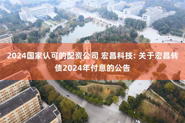 2024国家认可的配资公司 宏昌科技: 关于宏昌转债2024年付息的公告