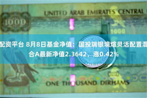 配资平台 8月8日基金净值：国投瑞银境煊灵活配置混合A最新净值2.3642，涨0.42%