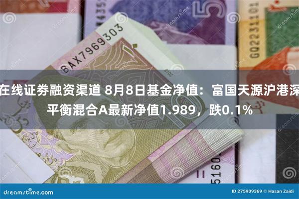 在线证劵融资渠道 8月8日基金净值：富国天源沪港深平衡混合A最新净值1.989，跌0.1%