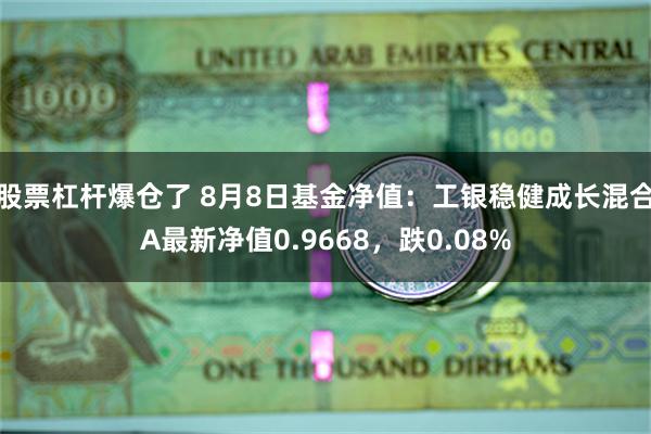 股票杠杆爆仓了 8月8日基金净值：工银稳健成长混合A最新净值0.9668，跌0.08%