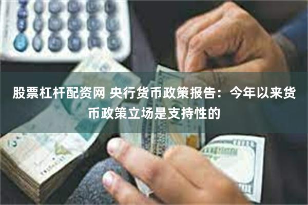 股票杠杆配资网 央行货币政策报告：今年以来货币政策立场是支持性的