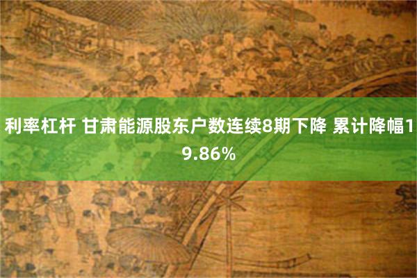 利率杠杆 甘肃能源股东户数连续8期下降 累计降幅19.86%