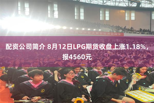 配资公司简介 8月12日LPG期货收盘上涨1.18%，报4560元