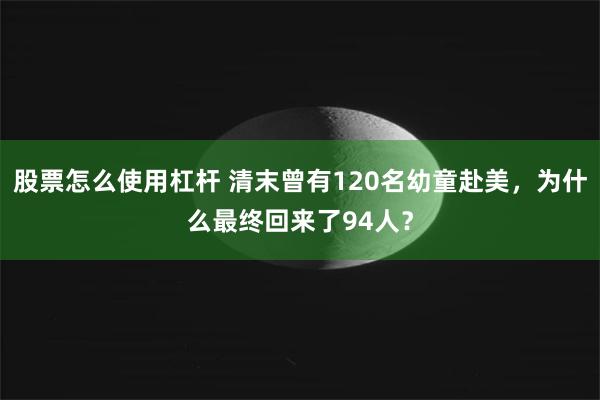 股票怎么使用杠杆 清末曾有120名幼童赴美，为什么最终回来了94人？