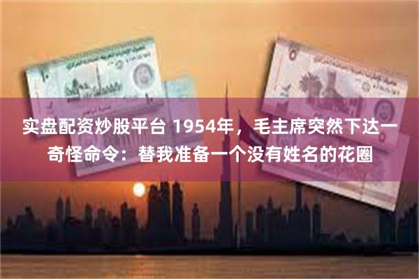 实盘配资炒股平台 1954年，毛主席突然下达一奇怪命令：替我准备一个没有姓名的花圈