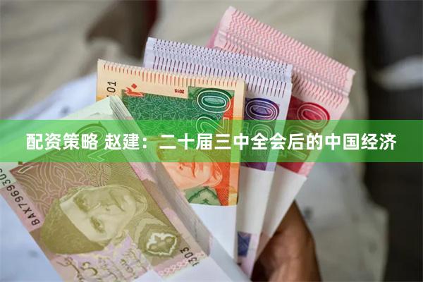 配资策略 赵建：二十届三中全会后的中国经济