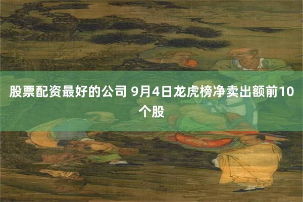 股票配资最好的公司 9月4日龙虎榜净卖出额前10个股